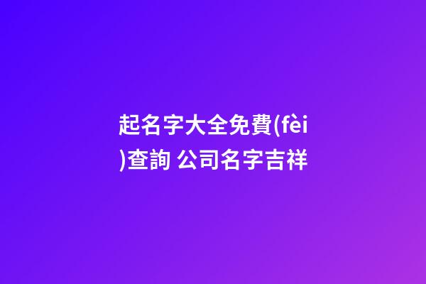 起名字大全免費(fèi)查詢 公司名字吉祥